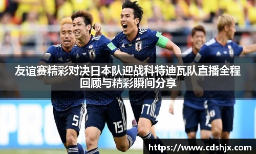 友谊赛精彩对决日本队迎战科特迪瓦队直播全程回顾与精彩瞬间分享