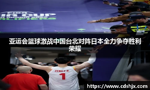 亚运会篮球激战中国台北对阵日本全力争夺胜利荣耀